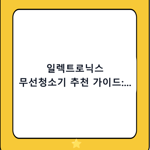 일렉트로닉스 무선청소기 추천 가이드: 가성비와 성능 사이 완벽한 선택법