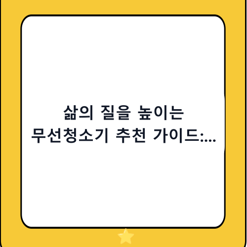 삶의 질을 높이는 무선청소기 추천 가이드: 구매 전 반드시 확인해야 할 5가지 포인트