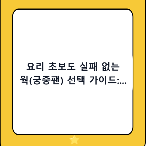 요리 초보도 실패 없는 웍(궁중팬) 선택 가이드: 소재별 특징과 추천 제품 완벽 정리